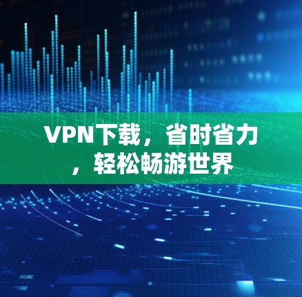 VPN下载，省时省力，轻松畅游世界