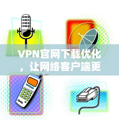 VPN官网下载优化，让网络客户端更流畅高效