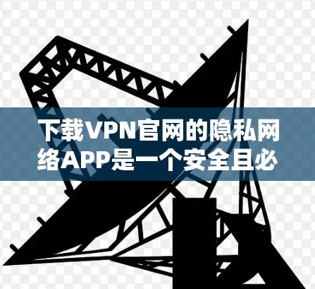 下载VPN官网的隐私网络APP是一个安全且必要的步骤。以下是一步步的指南