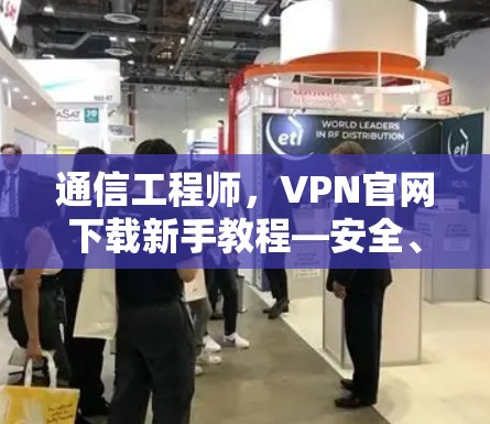 通信工程师，VPN官网下载新手教程—安全、高效、实用