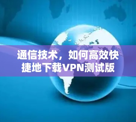 通信技术，如何高效快捷地下载VPN测试版