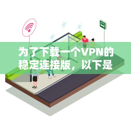 为了下载一个VPN的稳定连接版，以下是一些步骤和建议