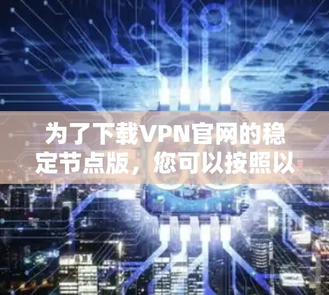为了下载VPN官网的稳定节点版，您可以按照以下步骤操作