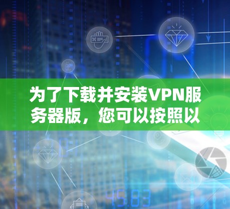 为了下载并安装VPN服务器版，您可以按照以下步骤进行