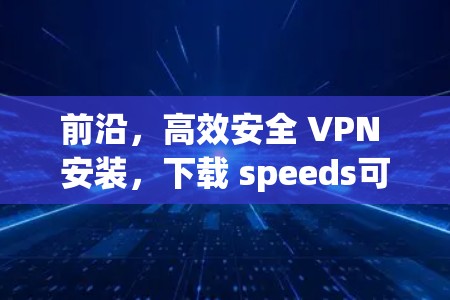 前沿，高效安全 VPN 安装，下载 speeds可达每秒3+