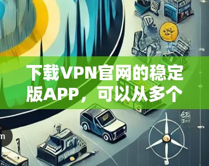 下载VPN官网的稳定版APP，可以从多个渠道获取，以下是一些常用的方法