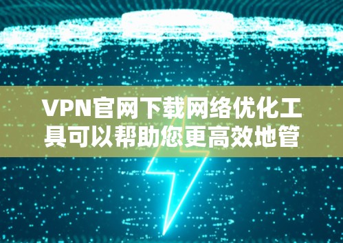 VPN官网下载网络优化工具可以帮助您更高效地管理VPN服务器，提升VPN的性能和稳定性。以下是一些推荐的工具和方法，您可以根据自己的需求选择合适的工具