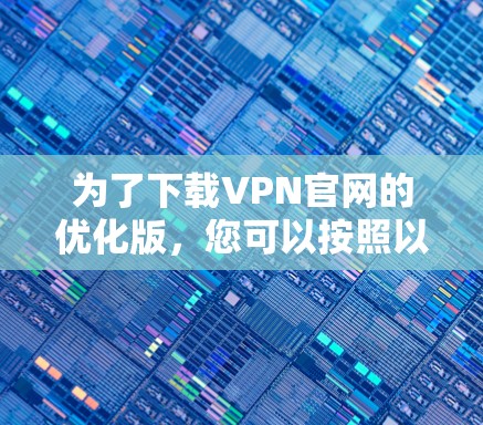 为了下载VPN官网的优化版，您可以按照以下步骤进行
