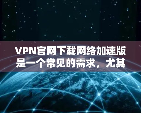 VPN官网下载网络加速版是一个常见的需求，尤其是在需要快速连接VPN服务时。以下是详细的步骤和建议，帮助您实现这一目标