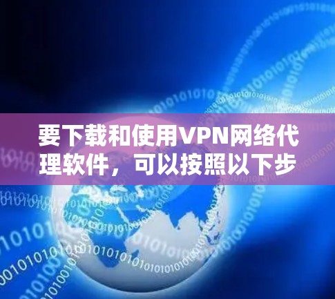 要下载和使用VPN网络代理软件，可以按照以下步骤操作