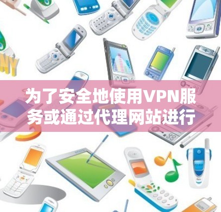 为了安全地使用VPN服务或通过代理网站进行VPN代理，建议按照以下步骤操作