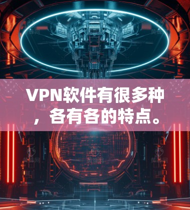 VPN软件有很多种，各有各的特点。如果你需要推荐一些主要的VPN下载版本，以下是一些推荐的软件及其特点，希望能帮到你
