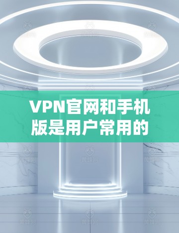 VPN官网和手机版是用户常用的VPN服务，以下是几种常见的VPN软件及其下载手机版的方法