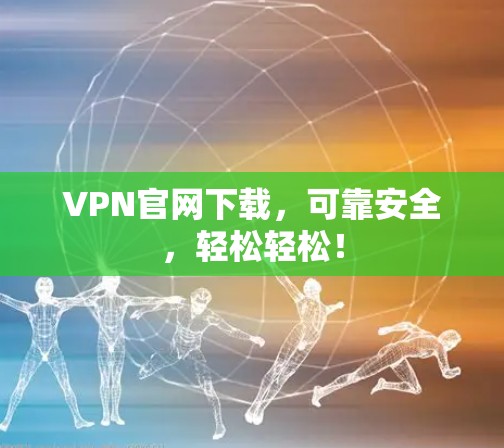 VPN官网下载，可靠安全，轻松轻松！