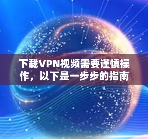 下载VPN视频需要谨慎操作,以下是一步步的指南 下载VPN视频需要谨慎操作,以下是一步步的指南