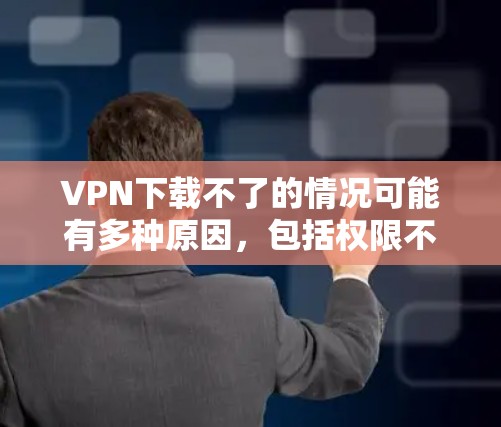 VPN下载不了的情况可能有多种原因，包括权限不足、网络不稳定、服务器故障等。以下是一些可能的原因和解决方法