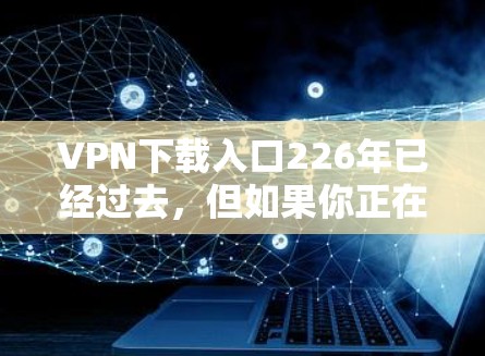 VPN下载入口226年已经过去，但如果你正在寻找226年的新VPN服务，可以考虑以下几点