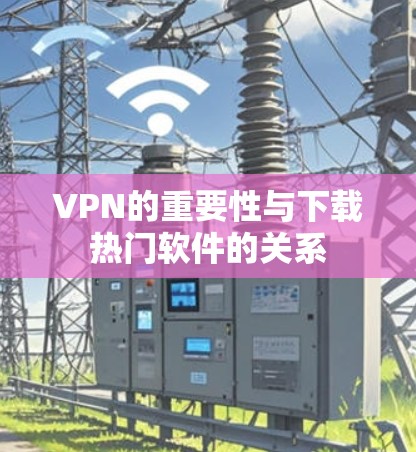 VPN的重要性与下载热门软件的关系 VPN的重要性与下载热门软件的关系