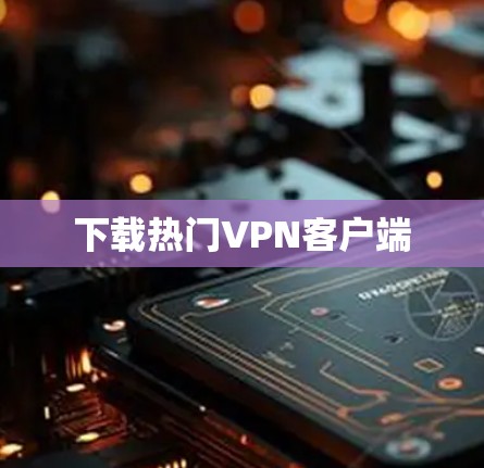 下载热门VPN客户端 下载热门VPN客户端