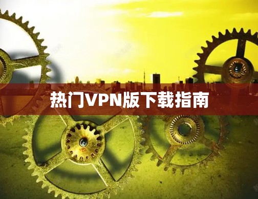 热门VPN版下载指南 热门VPN版下载指南