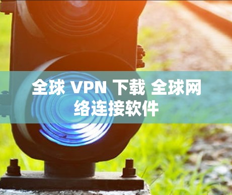 全球 VPN 下载 全球网络连接软件