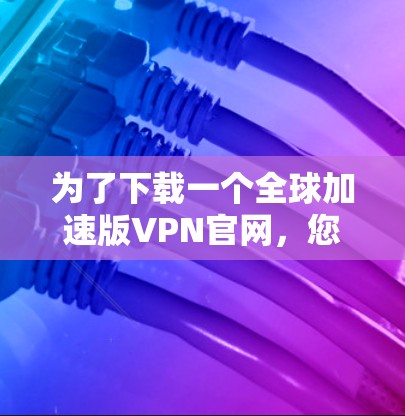 为了下载一个全球加速版VPN官网，您可以按照以下步骤进行操作
