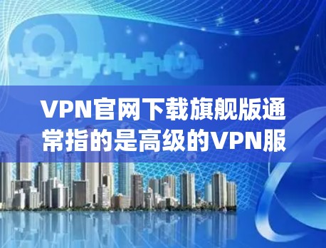VPN官网下载旗舰版通常指的是高级的VPN服务，如ProtonVPN、CplainVPN、VPN国际、Sulejman VPN等。这些服务通常提供24/7的访问，更好的安全性、速度和更多功能