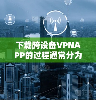 下载跨设备VPNAPP的过程通常分为以下几个步骤
