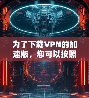 为了下载VPN的加速版，您可以按照以下步骤进行操作