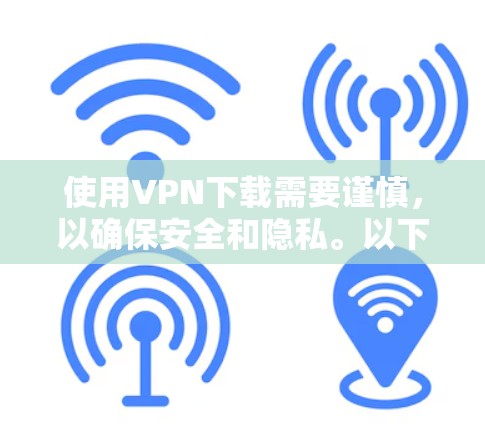 使用VPN下载需要谨慎，以确保安全和隐私。以下是详细的步骤和注意事项