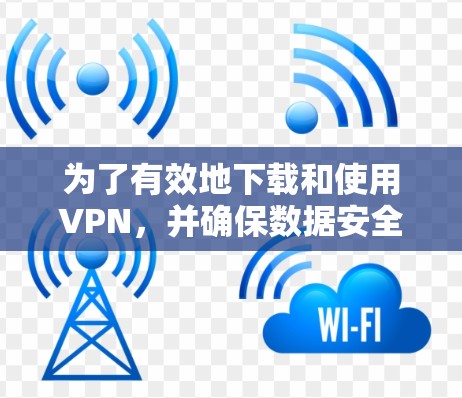 为了有效地下载和使用VPN，并确保数据安全和连接速度，可以按照以下步骤进行