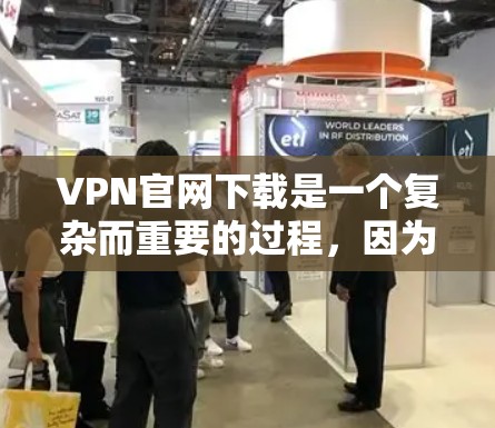VPN官网下载是一个复杂而重要的过程，因为它涉及到网络安全、数据隐私和用户隐私的保护。为了确保安全和效率，建议您在下载任何网站资源前进行以下步骤