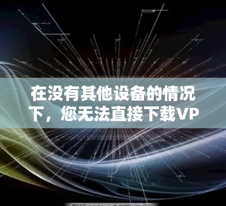 在没有其他设备的情况下，您无法直接下载VPN客户端。以下是逐步的解决方案