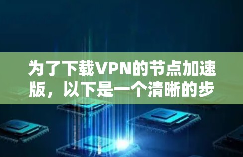 为了下载VPN的节点加速版，以下是一个清晰的步骤指南