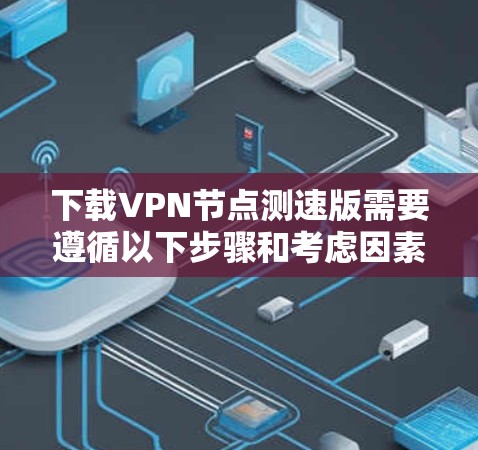 下载VPN节点测速版需要遵循以下步骤和考虑因素
