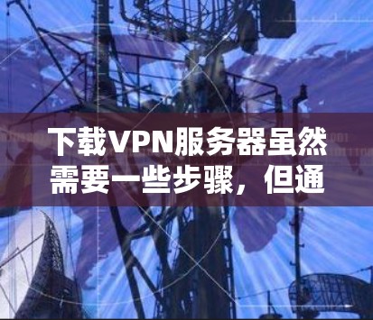 下载VPN服务器虽然需要一些步骤，但通过以下步骤可以顺利完成