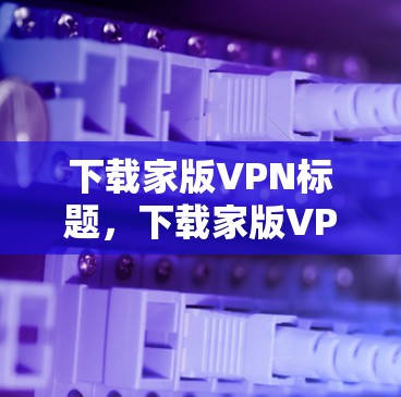 下载家版VPN标题，下载家版VPN