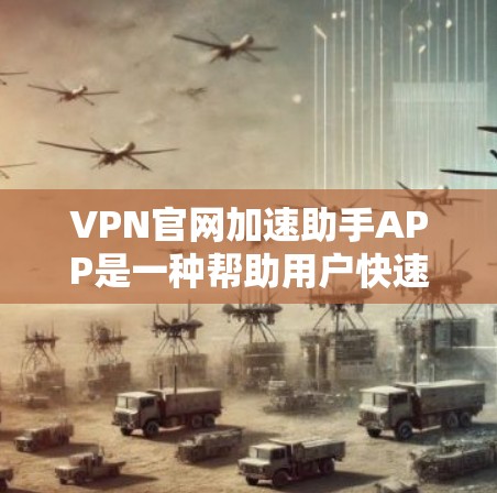 VPN官网加速助手APP是一种帮助用户快速连接到VPN服务器的软件，但下载这些APP需要谨慎评估，避免潜在的安全风险。以下是一个有条理的建议，帮助您做出明智的选择