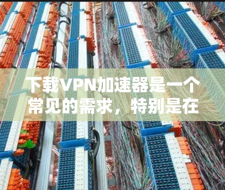 下载VPN加速器是一个常见的需求，特别是在需要快速连接到VPN时。以下是一步步的指南，帮助您下载并使用VPN加速器