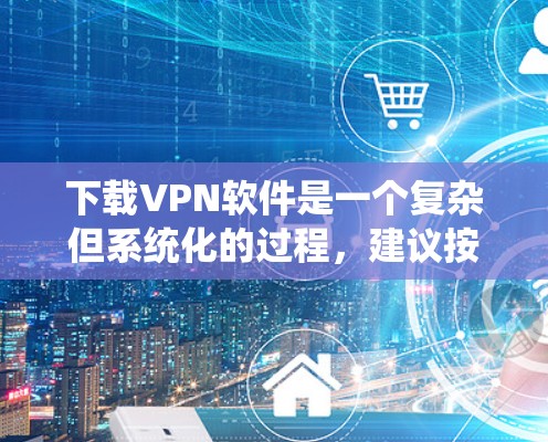 下载VPN软件是一个复杂但系统化的过程，建议按照以下步骤操作