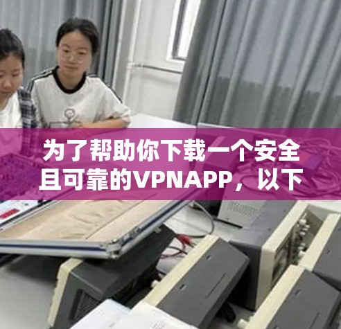 为了帮助你下载一个安全且可靠的VPNAPP，以下是一些推荐，根据你的具体情况和需求来选择