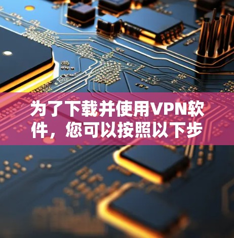 为了下载并使用VPN软件，您可以按照以下步骤进行