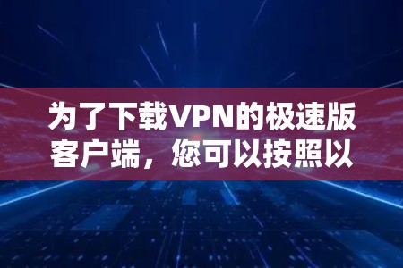 为了下载VPN的极速版客户端，您可以按照以下步骤操作