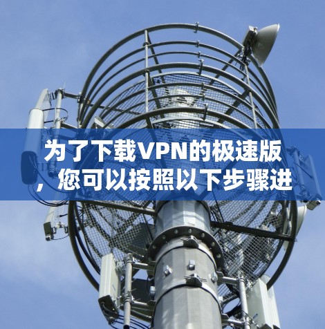 为了下载VPN的极速版，您可以按照以下步骤进行操作