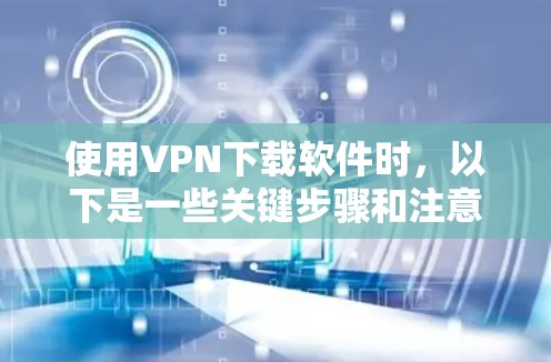 使用VPN下载软件时，以下是一些关键步骤和注意事项，帮助您确保安全和高效