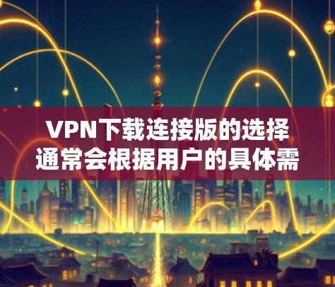 VPN下载连接版的选择通常会根据用户的具体需求和预算来决定。以下是一些流行的VPN软件推荐，供您参考