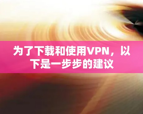为了下载和使用VPN，以下是一步步的建议