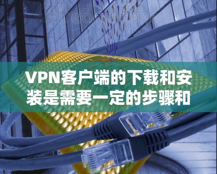 VPN客户端的下载和安装是需要一定的步骤和权限才能完成的。以下是一些建议,帮助您在海外网络客户端中安全且有效地下载和安装 VPN客户端的下载和安装是需要一定的步骤和权限才能完成的。以下是一些建议,帮助您在海外网络客户端中安全且有效地下载和安装