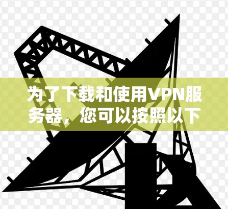 为了下载和使用VPN服务器，您可以按照以下步骤操作