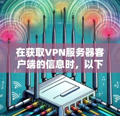 在获取VPN服务器客户端的信息时，以下是一步步的建议和指南